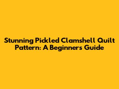 Stunning Pickled Clamshell Quilt Pattern: A Beginner's Guide