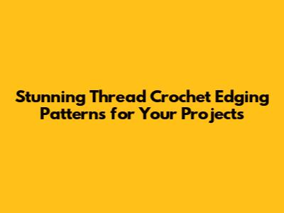 Stunning Thread Crochet Edging Patterns for Your Projects