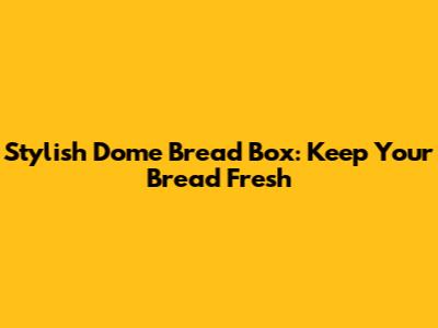 Stylish Dome Bread Box: Keep Your Bread Fresh