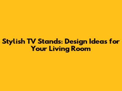 Stylish TV Stands: Design Ideas for Your Living Room