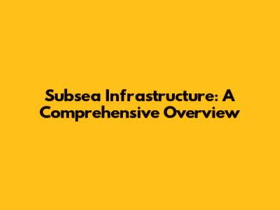Subsea Infrastructure: A Comprehensive Overview