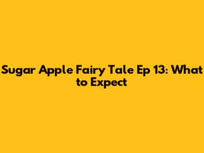 Sugar Apple Fairy Tale Ep 13: What to Expect