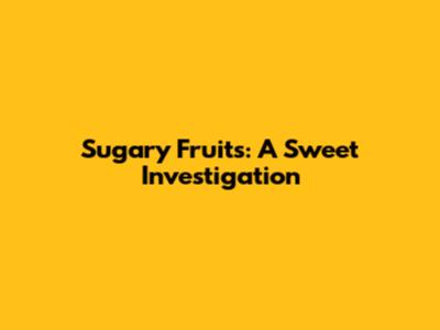 Sugary Fruits: A Sweet Investigation