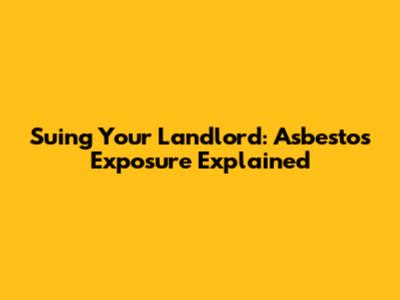 Suing Your Landlord: Asbestos Exposure Explained