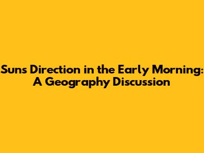 Sun's Direction in the Early Morning: A Geography Discussion