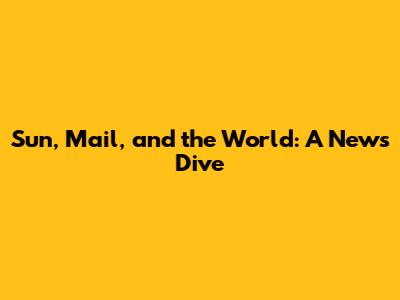 Sun, Mail, and the World: A News Dive