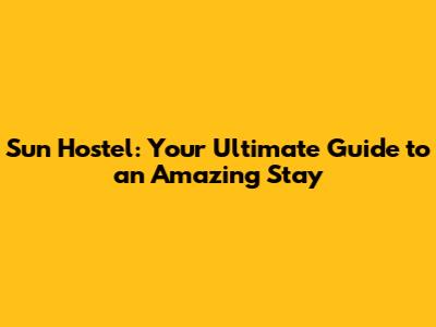 Sun Hostel: Your Ultimate Guide to an Amazing Stay