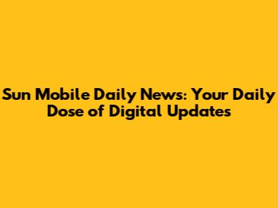 Sun Mobile Daily News: Your Daily Dose of Digital Updates