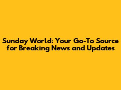 Sunday World: Your Go-To Source for Breaking News and Updates