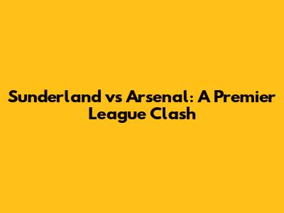 Sunderland vs Arsenal: A Premier League Clash