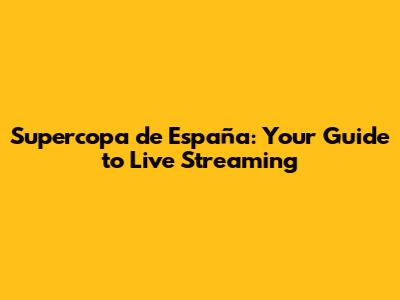 Supercopa de España: Your Guide to Live Streaming