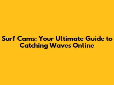 Surf Cams: Your Ultimate Guide to Catching Waves Online