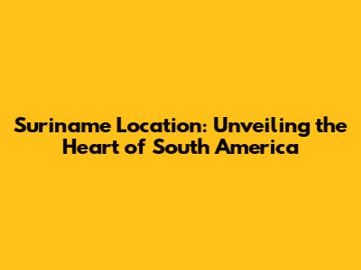 Suriname Location: Unveiling the Heart of South America