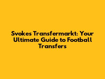 Svokes Transfermarkt: Your Ultimate Guide to Football Transfers