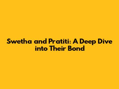 Swetha and Pratiti: A Deep Dive into Their Bond