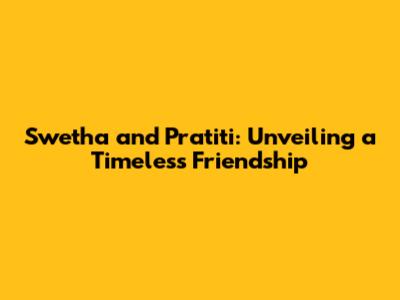 Swetha and Pratiti: Unveiling a Timeless Friendship