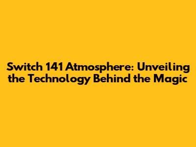 Switch 141 Atmosphere: Unveiling the Technology Behind the Magic