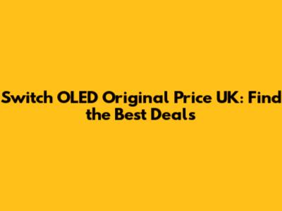 Switch OLED Original Price UK: Find the Best Deals