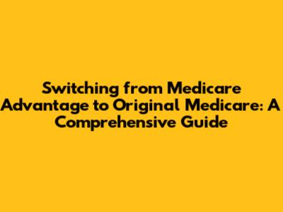 Switching from Medicare Advantage to Original Medicare: A Comprehensive Guide