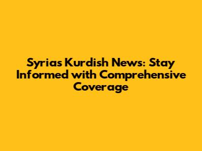 Syria's Kurdish News: Stay Informed with Comprehensive Coverage