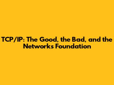 TCP/IP: The Good, the Bad, and the Network's Foundation