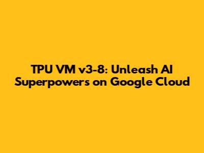TPU VM v3-8: Unleash AI Superpowers on Google Cloud