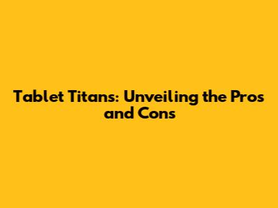 Tablet Titans: Unveiling the Pros and Cons
