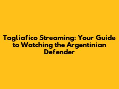 Tagliafico Streaming: Your Guide to Watching the Argentinian Defender