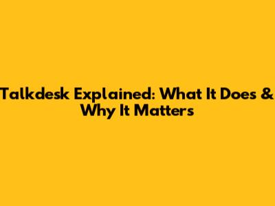 Talkdesk Explained: What It Does & Why It Matters