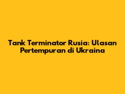 Tank Terminator Rusia: Ulasan Pertempuran di Ukraina