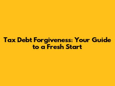 Tax Debt Forgiveness: Your Guide to a Fresh Start