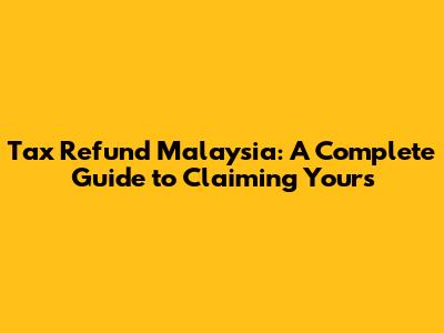 Tax Refund Malaysia: A Complete Guide to Claiming Yours