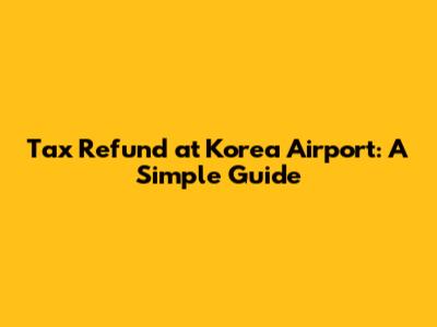 Tax Refund at Korea Airport: A Simple Guide