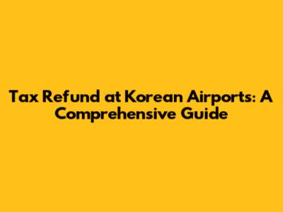 Tax Refund at Korean Airports: A Comprehensive Guide