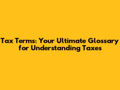 Tax Terms: Your Ultimate Glossary for Understanding Taxes