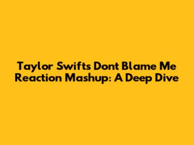 Taylor Swift's 'Don't Blame Me' Reaction Mashup: A Deep Dive