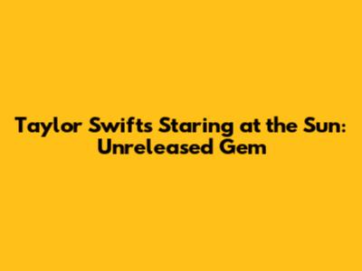 Taylor Swift's 'Staring at the Sun': Unreleased Gem