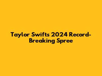 Taylor Swift's 2024 Record-Breaking Spree