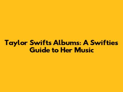 Taylor Swift's Albums: A Swiftie's Guide to Her Music