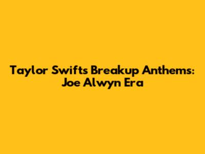 Taylor Swift's Breakup Anthems: Joe Alwyn Era