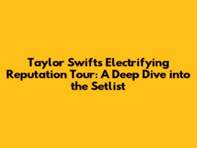 Taylor Swift's Electrifying Reputation Tour: A Deep Dive into the Setlist