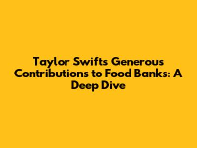 Taylor Swift's Generous Contributions to Food Banks: A Deep Dive