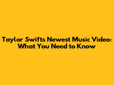Taylor Swift's Newest Music Video: What You Need to Know