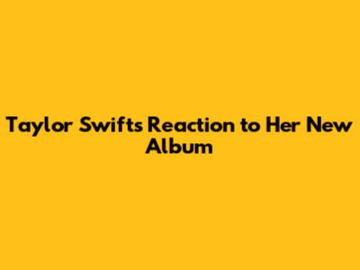 Taylor Swift's Reaction to Her New Album