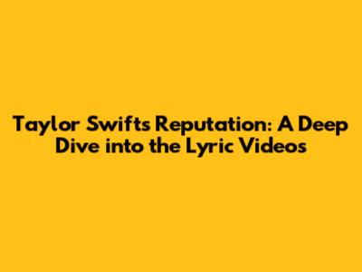Taylor Swift's Reputation: A Deep Dive into the Lyric Videos