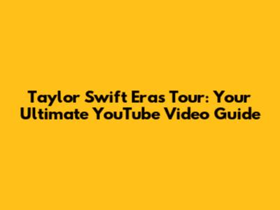 Taylor Swift Eras Tour: Your Ultimate YouTube Video Guide