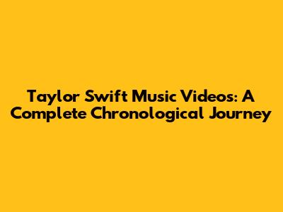 Taylor Swift Music Videos: A Complete Chronological Journey