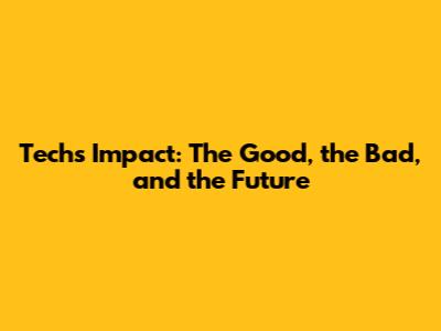 Tech's Impact: The Good, the Bad, and the Future