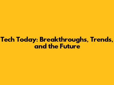 Tech Today: Breakthroughs, Trends, and the Future