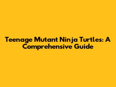 Teenage Mutant Ninja Turtles: A Comprehensive Guide